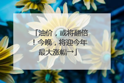 油价，或将翻倍！今晚，将迎今年最大涨幅→
